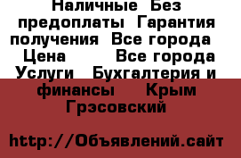 Наличные. Без предоплаты. Гарантия получения. Все города. › Цена ­ 15 - Все города Услуги » Бухгалтерия и финансы   . Крым,Грэсовский